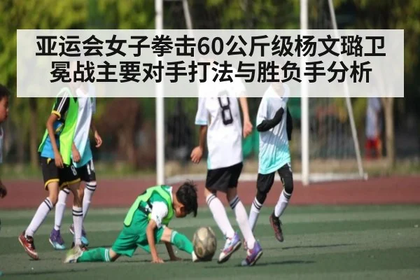亚运会女子拳击60公斤级杨文璐卫冕战主要对手打法与胜负手分析