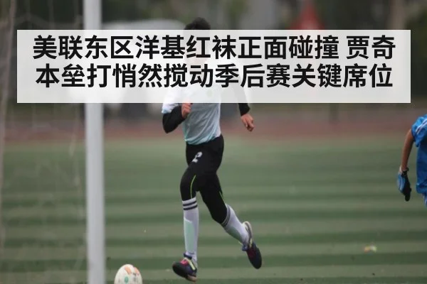 美联东区洋基红袜正面碰撞 贾奇本垒打悄然搅动季后赛关键席位