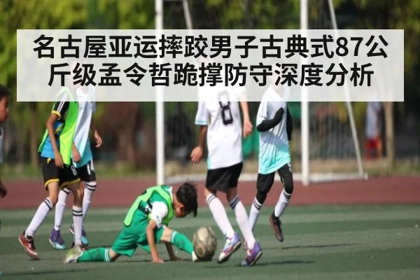 名古屋亚运摔跤男子古典式87公斤级孟令哲跪撑防守深度分析