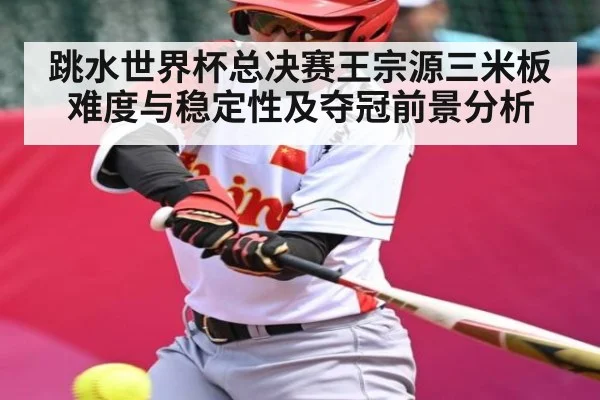 跳水世界杯总决赛王宗源三米板难度与稳定性及夺冠前景分析