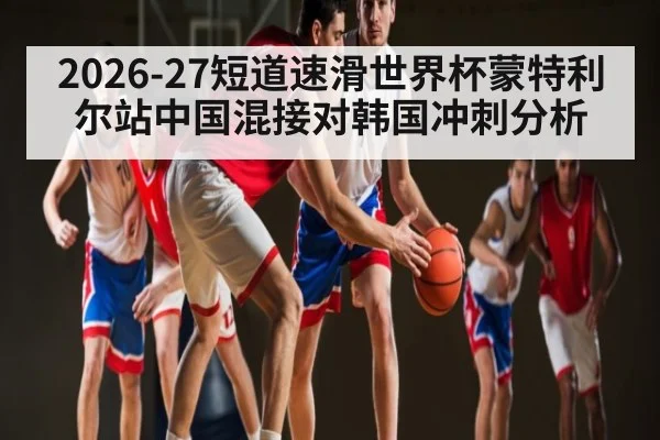 2026-27短道速滑世界杯蒙特利尔站中国混接对韩国冲刺分析